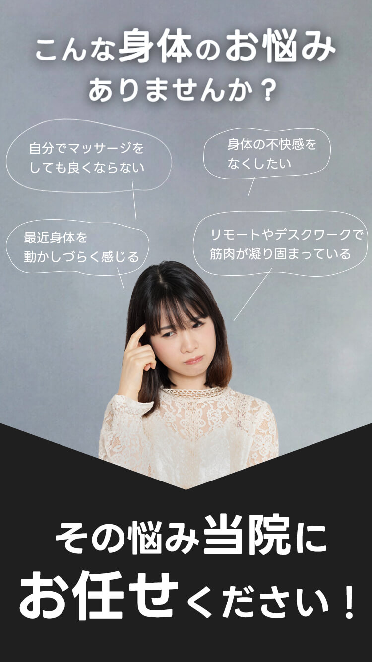 こんな身体のお悩みありませんか？　自分でマッサージしても良くならない。身体の不快感をなくしたい。最近身体を動かしづらく感じる。リモートやデスクワークで筋肉が凝り固まっている。その悩み当院にお任せください！
